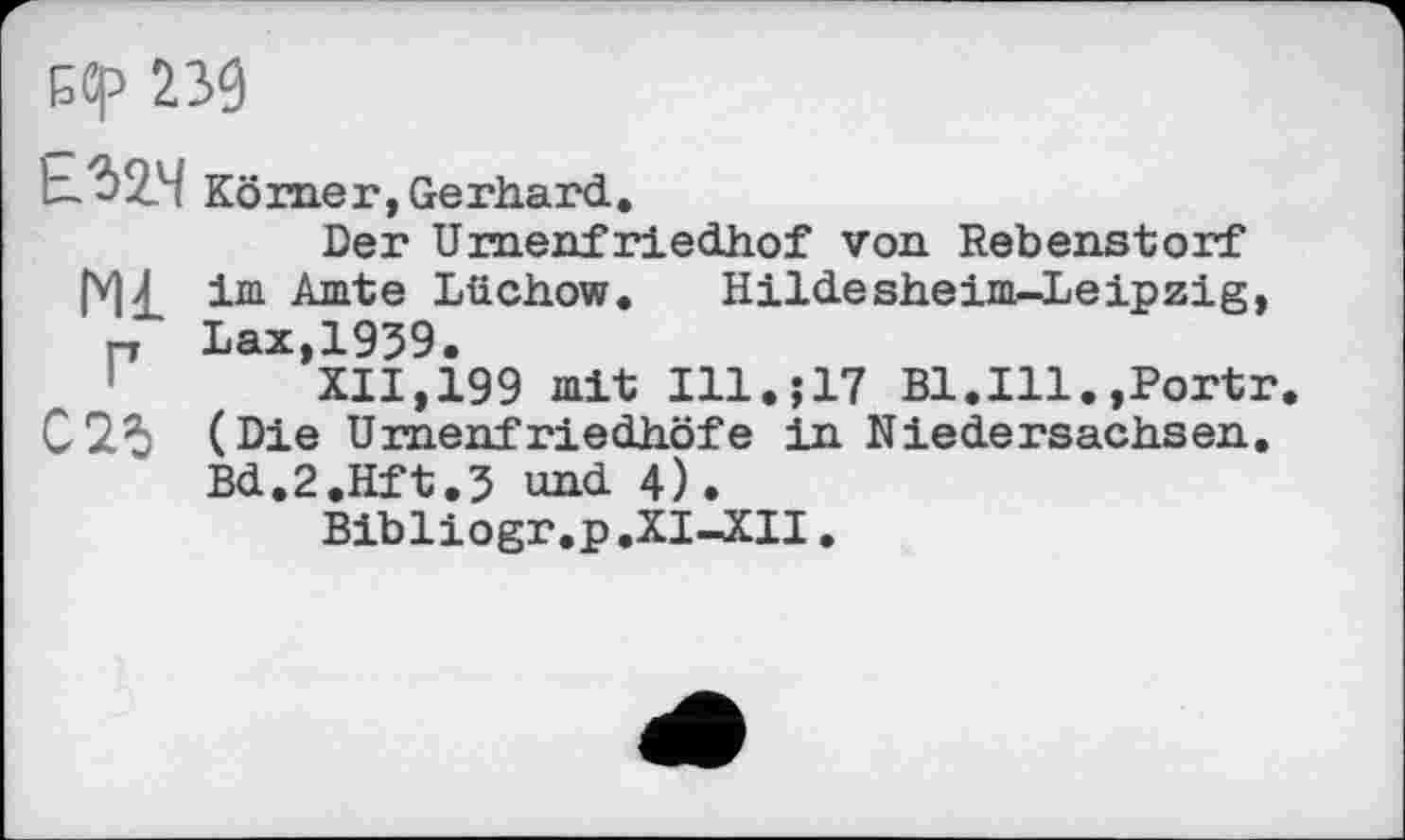 ﻿БСр 239
t-32.4 Körner, Gerhard.
Der Urnenfriedhof von Rebenstorf |V)£ im Amte Lüchow. Hildesheim-Leipzig, t-, Lax,1959.
XII,199 mit 111.517 B1.I11.,Portr (Die Urnenfriedhöfe in Niedersachsen. Bd.2.Hft.5 und 4).
Bibliogr.p.XI—XII.